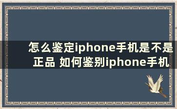 怎么鉴定iphone手机是不是正品 如何鉴别iphone手机是不是正品